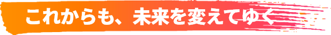 これからも、未来を変えてゆく