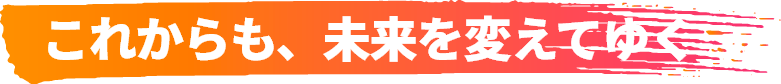 これからも、未来を変えてゆく